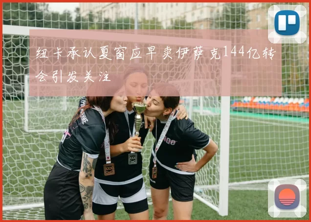 纽卡承认夏窗应早卖伊萨克144亿转会引发关注