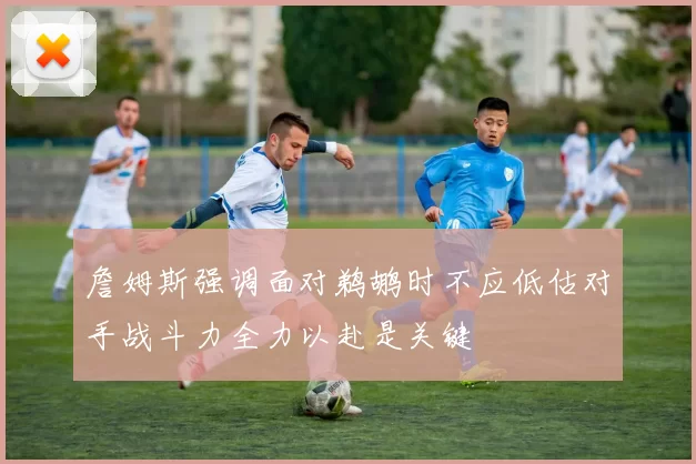 詹姆斯强调面对鹈鹕时不应低估对手战斗力全力以赴是关键