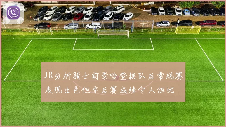 JR分析骑士前景哈登换队后常规赛表现出色但季后赛成绩令人担忧