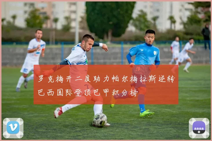 罗克梅开二度助力帕尔梅拉斯逆转巴西国际登顶巴甲积分榜