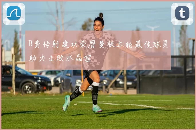 B费传射建功荣膺曼联本轮最佳球员助力击败水晶宫
