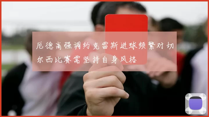 厄德高强调约克雷斯进球频繁对切尔西比赛需坚持自身风格