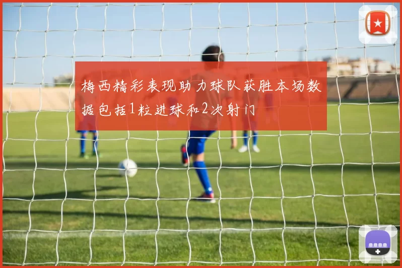 梅西精彩表现助力球队获胜本场数据包括1粒进球和2次射门