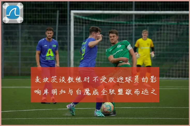 麦坎茨谈教练对不受欢迎球员的影响库明加与白魔成全联盟敬而远之的例证