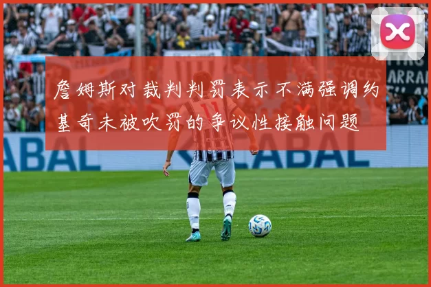 詹姆斯对裁判判罚表示不满强调约基奇未被吹罚的争议性接触问题