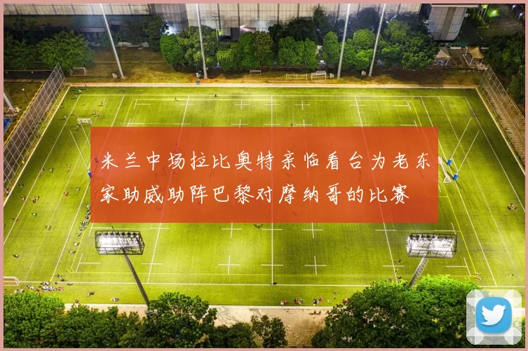 米兰中场拉比奥特亲临看台为老东家助威助阵巴黎对摩纳哥的比赛