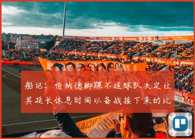 船记：伦纳德脚踝不适球队决定让其延长休息时间以备战接下来的比赛
