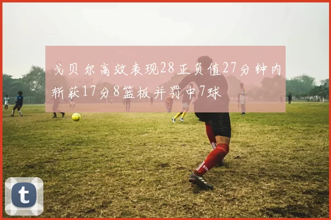 戈贝尔高效表现28正负值27分钟内斩获17分8篮板并罚中7球