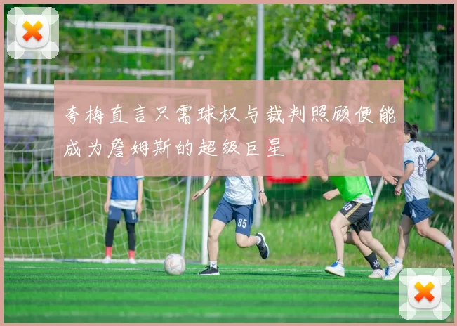 夸梅直言只需球权与裁判照顾便能成为詹姆斯的超级巨星