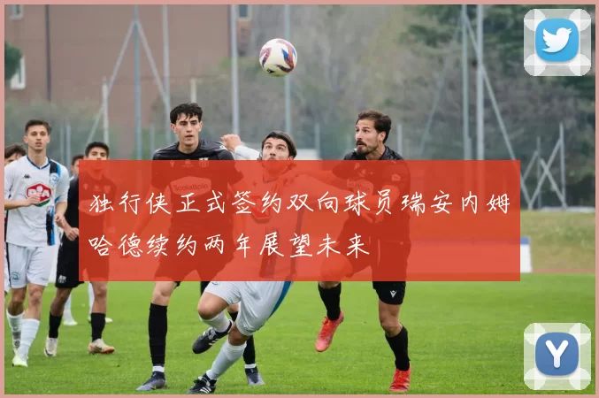 独行侠正式签约双向球员瑞安内姆哈德续约两年展望未来