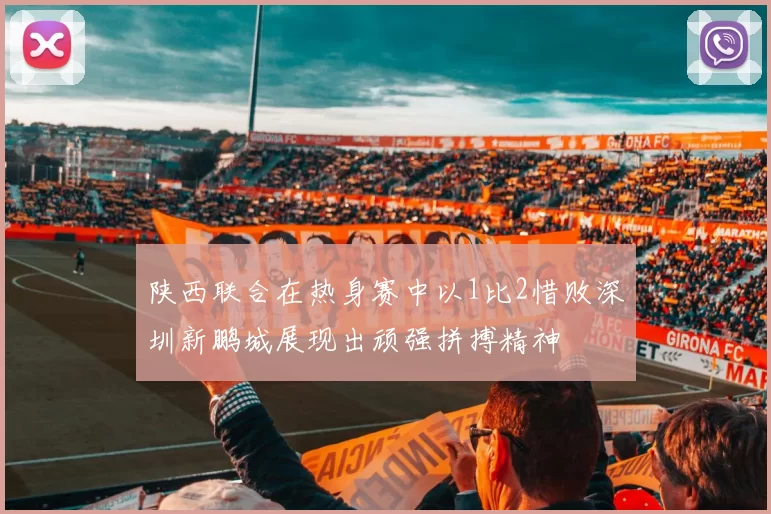 陕西联合在热身赛中以1比2惜败深圳新鹏城展现出顽强拼搏精神
