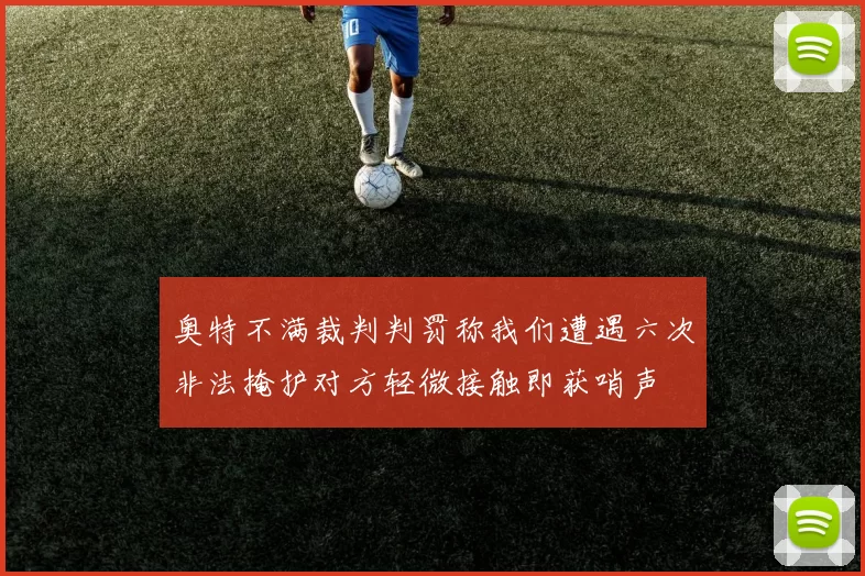 奥特不满裁判判罚称我们遭遇六次非法掩护对方轻微接触即获哨声