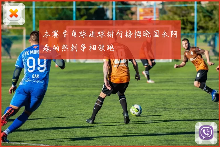 本赛季角球进球排行榜揭晓国米阿森纳热刺争相领跑