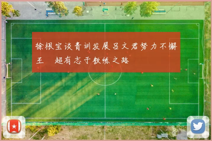 徐根宝谈青训发展吕文君努力不懈王燊超有志于教练之路