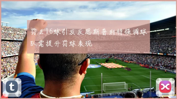 罚丢16球引发反思斯普利特强调球队需提升罚球表现
