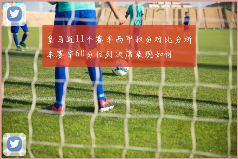 皇马近11个赛季西甲积分对比分析本赛季60分位列次席表现如何