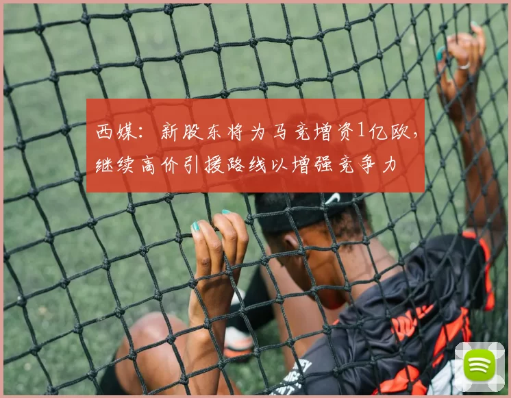 西媒：新股东将为马竞增资1亿欧，继续高价引援路线以增强竞争力