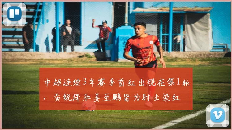 中超连续3年赛季首红出现在第1轮，黄锐烽和姜至鹏皆为肘击染红