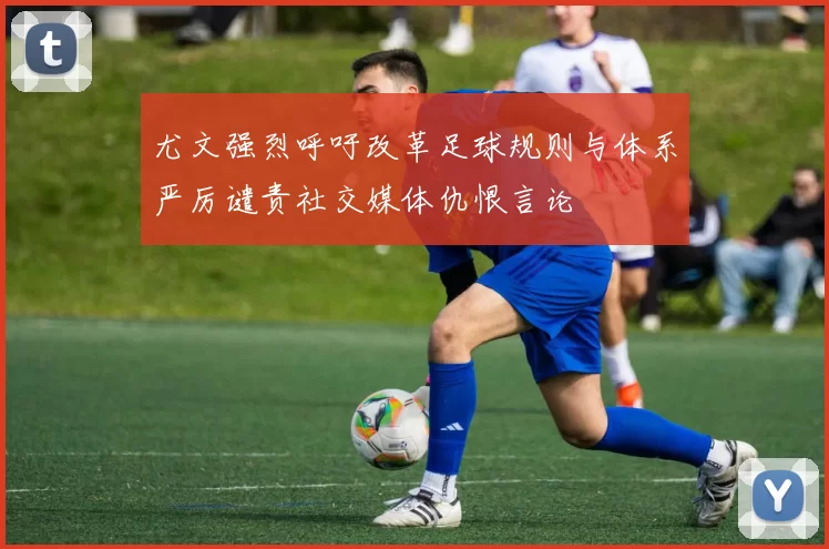 尤文强烈呼吁改革足球规则与体系严厉谴责社交媒体仇恨言论