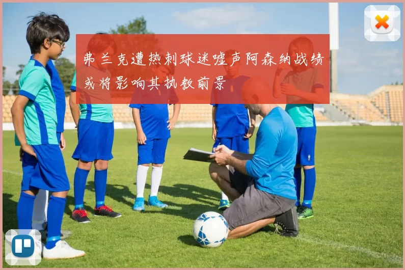 弗兰克遭热刺球迷嘘声阿森纳战绩或将影响其执教前景
