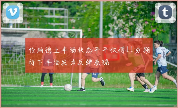 伦纳德上半场状态平平仅得11分期待下半场发力反弹表现