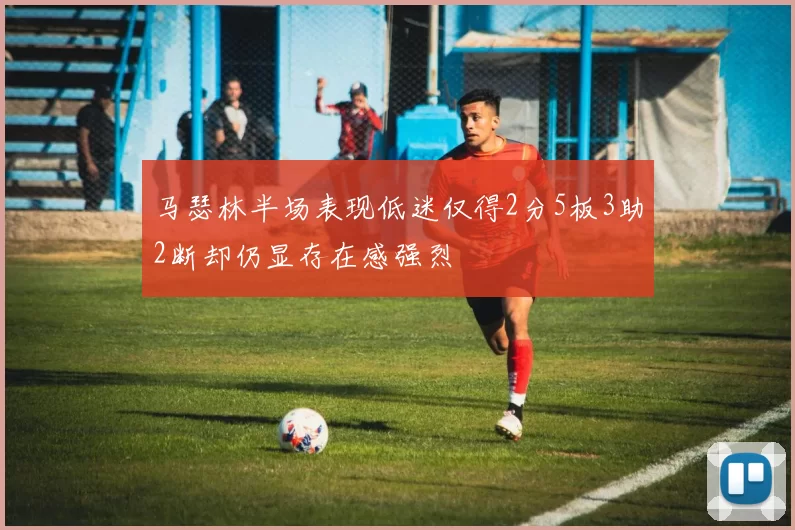 马瑟林半场表现低迷仅得2分5板3助2断却仍显存在感强烈
