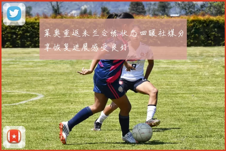 莱奥重返米兰合练状态回暖社媒分享恢复进展感受良好