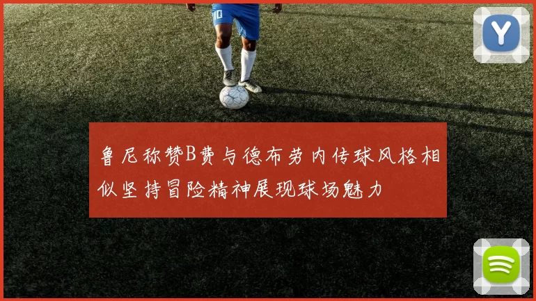 鲁尼称赞B费与德布劳内传球风格相似坚持冒险精神展现球场魅力