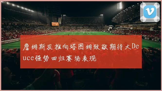 詹姆斯发推向塔图姆致敬期待大Deuce强势回归赛场表现