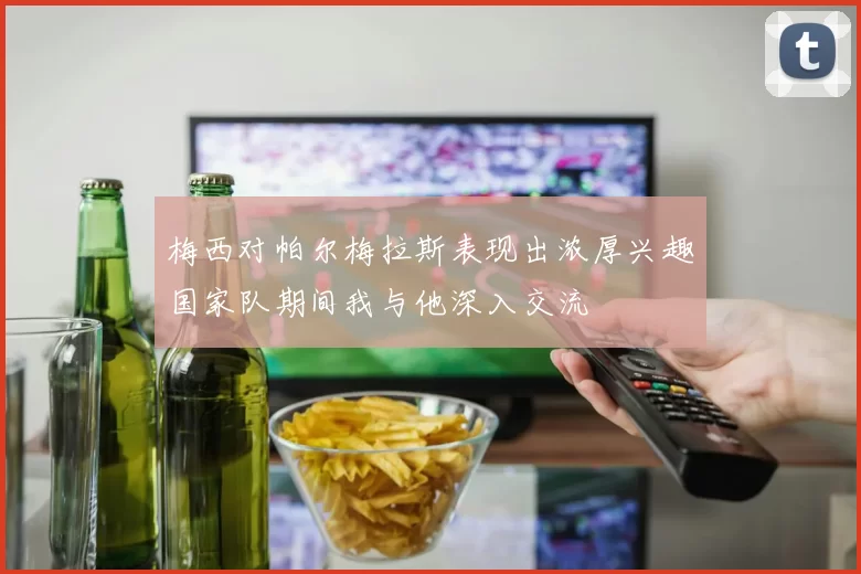 梅西对帕尔梅拉斯表现出浓厚兴趣国家队期间我与他深入交流