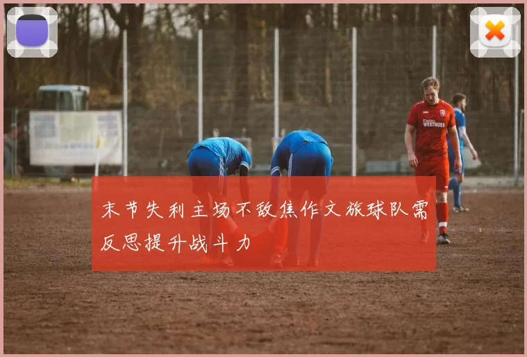 末节失利主场不敌焦作文旅球队需反思提升战斗力