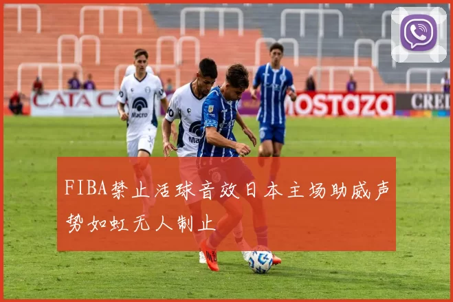 FIBA禁止活球音效日本主场助威声势如虹无人制止