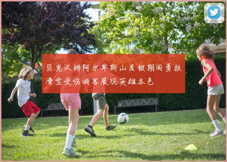 贝克汉姆阿尔卑斯山度假期间勇救滑雪受伤游客展现英雄本色
