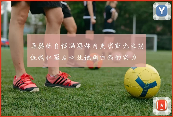 马瑟林自信满满称内史密斯无法防住我扣篮后必让他明白我的实力