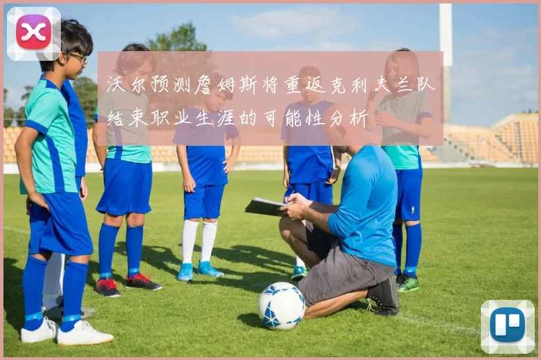 沃尔预测詹姆斯将重返克利夫兰队结束职业生涯的可能性分析