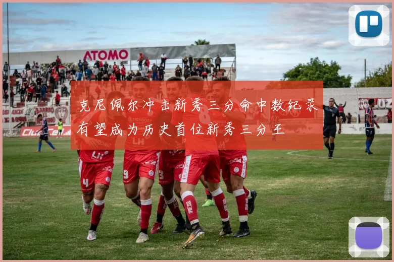 克尼佩尔冲击新秀三分命中数纪录有望成为历史首位新秀三分王